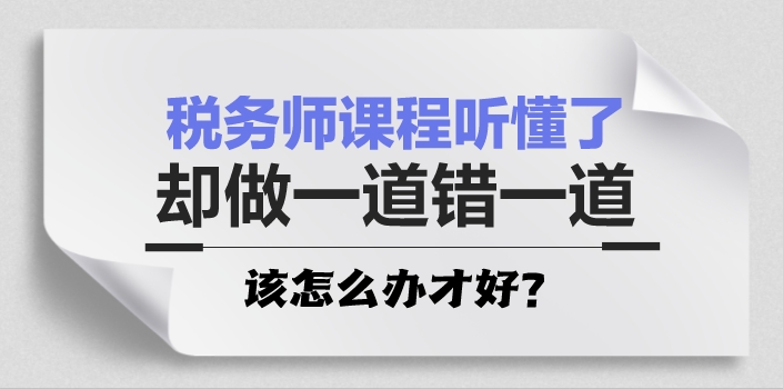 稅務(wù)師課程聽懂了 卻做一道錯(cuò)一道怎么辦