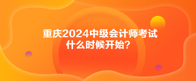 重慶2024中級(jí)會(huì)計(jì)師考試什么時(shí)候開始？