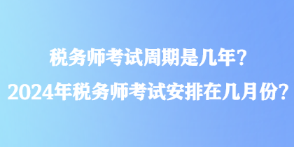 稅務(wù)師考試周期是幾年？2024年稅務(wù)師考試安排在幾月份？