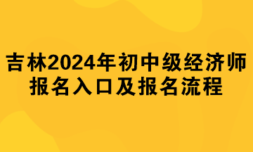 吉林2024年初中級經濟師報名入口及報名流程