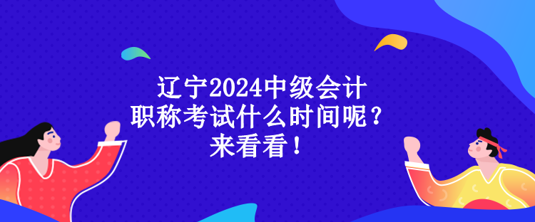 遼寧2024中級會計職稱考試什么時間呢？來看看！