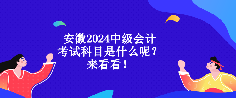 安徽2024中級會計(jì)考試科目是什么呢？來看看！