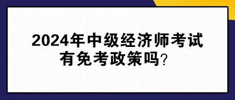 2024年中級(jí)經(jīng)濟(jì)師考試有免考政策嗎？