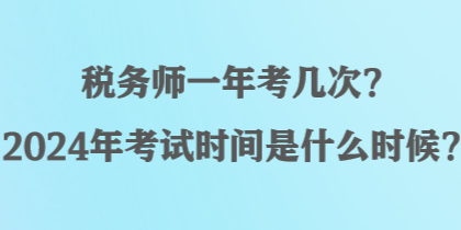 稅務(wù)師一年考幾次？2024年考試時(shí)間是什么時(shí)候？