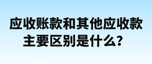 應(yīng)收賬款和其他應(yīng)收款主要區(qū)別是什么？