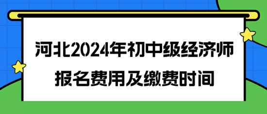 河北2024年初中級(jí)經(jīng)濟(jì)師報(bào)名費(fèi)用及繳費(fèi)時(shí)間