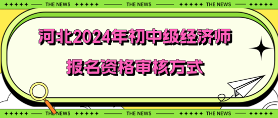 河北2024年初中級經(jīng)濟師報名資格審核方式