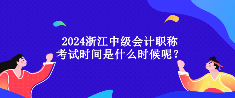 2024浙江中級(jí)會(huì)計(jì)職稱(chēng)考試時(shí)間是什么時(shí)候呢？