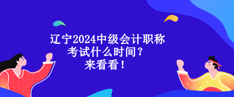 遼寧2024中級會計職稱考試什么時間？來看看！