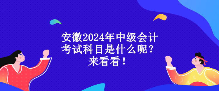 安徽2024年中級會計考試科目是什么呢？來看看！