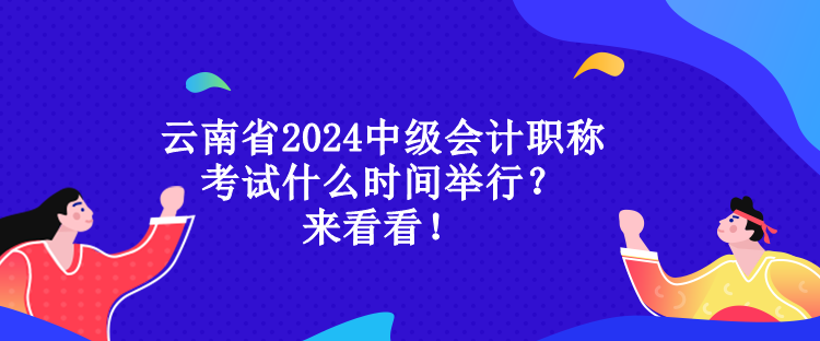 云南省2024中級(jí)會(huì)計(jì)職稱考試什么時(shí)間舉行？來看看！