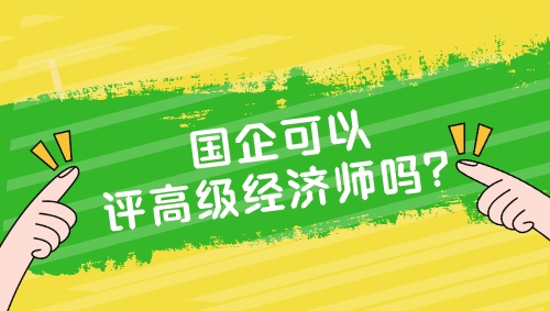 國企可以評高級經(jīng)濟師嗎？