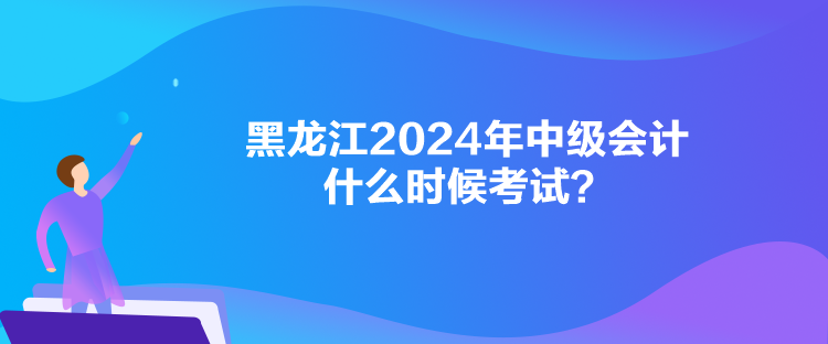 黑龍江2024年中級(jí)會(huì)計(jì)什么時(shí)候考試？