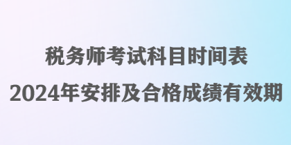 稅務(wù)師考試科目時間表2024年安排及合格成績有效期