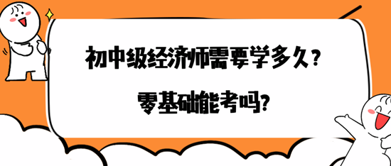 初中級經(jīng)濟師需要學(xué)多久？零基礎(chǔ)能考嗎？