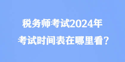 稅務(wù)師考試2024年考試時(shí)間表在哪里看？