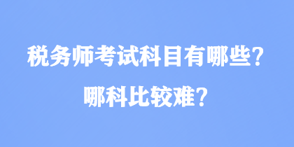 稅務(wù)師考試科目有哪些？哪科比較難？