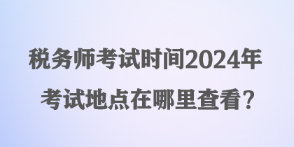 稅務(wù)師考試時間2024年考試地點在哪里查看？