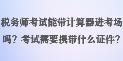 稅務(wù)師考試能帶計算器進(jìn)考場嗎？考試需要攜帶什么證件？