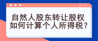 自然人股東轉(zhuǎn)讓股權(quán)如何計算個人所得稅？