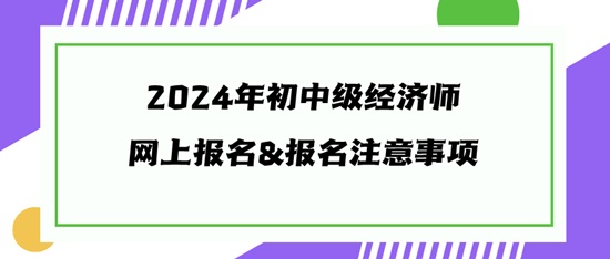 2024年初中級經(jīng)濟師網(wǎng)上報名&報名注意事項