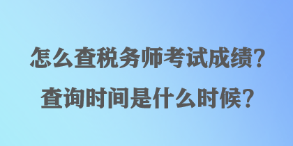 怎么查稅務(wù)師考試成績？查詢時間是什么時候？