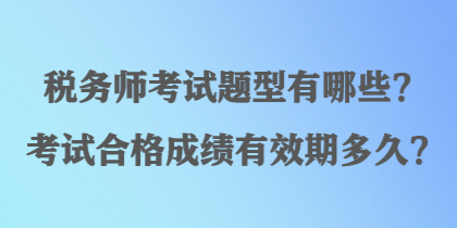 稅務(wù)師考試題型有哪些？考試合格成績有效期多久？