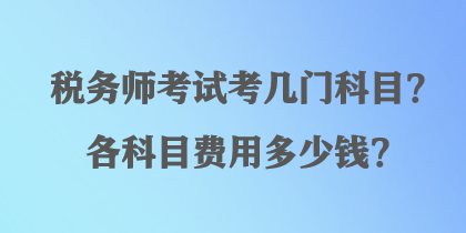 稅務(wù)師考試考幾門科目？各科目費(fèi)用多少錢？