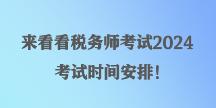 來看看稅務(wù)師考試2024考試時間安排！