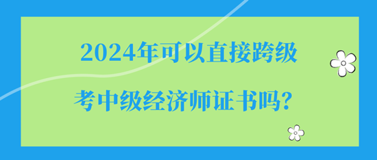 2024年可以直接跨級(jí)考中級(jí)經(jīng)濟(jì)師證書(shū)嗎？