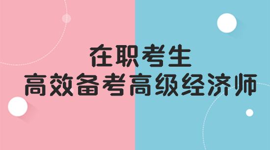 在職考生如何高效備考高級經(jīng)濟師？