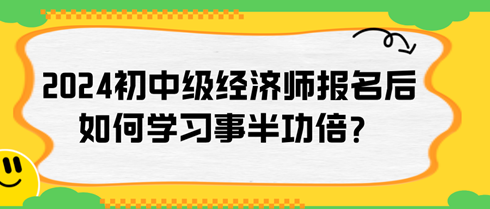 2024年初中級(jí)經(jīng)濟(jì)師報(bào)名后如何學(xué)習(xí)事半功倍？