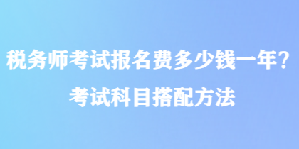 稅務(wù)師考試報(bào)名費(fèi)多少錢一年？考試科目搭配方法