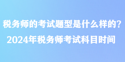 稅務(wù)師的考試題型是什么樣的？2024年稅務(wù)師考試科目時間