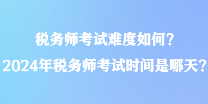 稅務(wù)師考試難度如何？2024年稅務(wù)師考試時(shí)間是哪天？