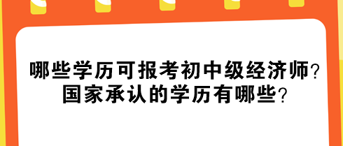 哪些學(xué)歷可報考初中級經(jīng)濟(jì)師？國家承認(rèn)的學(xué)歷有哪些？