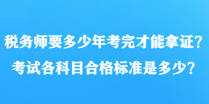 稅務(wù)師要多少年考完才能拿證？考試各科目合格標(biāo)準(zhǔn)是多少？