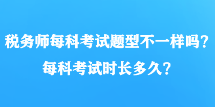 稅務(wù)師每科考試題型不一樣嗎？每科考試時長多久？