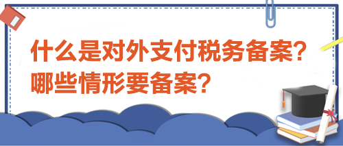 什么是對(duì)外支付稅務(wù)備案？哪些情形要備案？