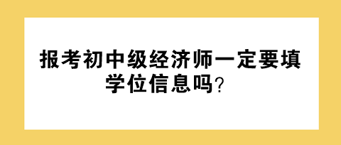 報考初中級經(jīng)濟師一定要填學位信息嗎？