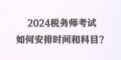 2024稅務(wù)師考試如何安排時(shí)間和科目？