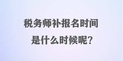 稅務(wù)師補報名時間是什么時候呢？