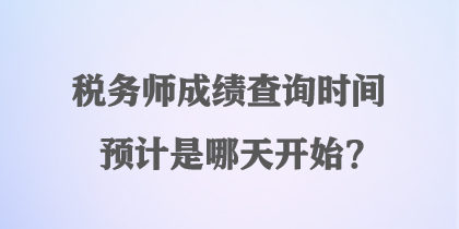 稅務(wù)師成績(jī)查詢時(shí)間預(yù)計(jì)是哪天開始？