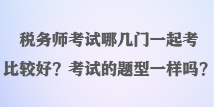 稅務(wù)師考試哪幾門一起考比較好？考試的題型一樣嗎？