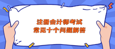 注冊會計師考試常見十個問題解答 助你快速了解CPA！