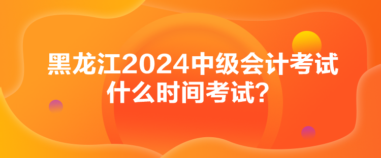 黑龍江2024中級會計考試什么時間考試？