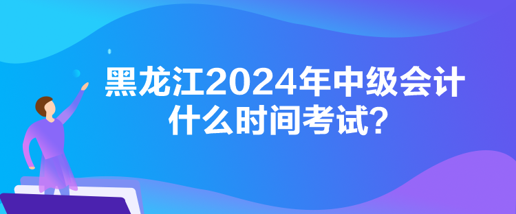 黑龍江2024年中級會計(jì)什么時(shí)間考試？