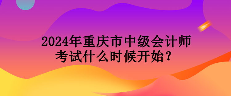 2024年重慶市中級會計(jì)師考試什么時候開始？