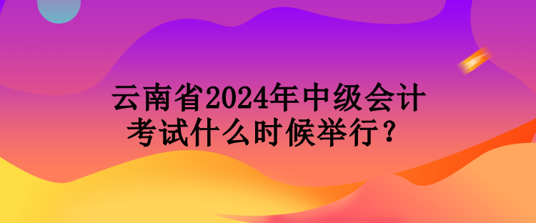 云南省2024年中級會計考試什么時候舉行？