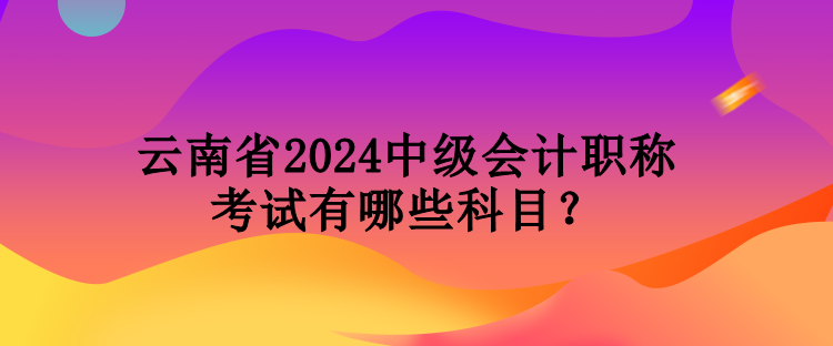 云南省2024中級(jí)會(huì)計(jì)職稱考試有哪些科目？